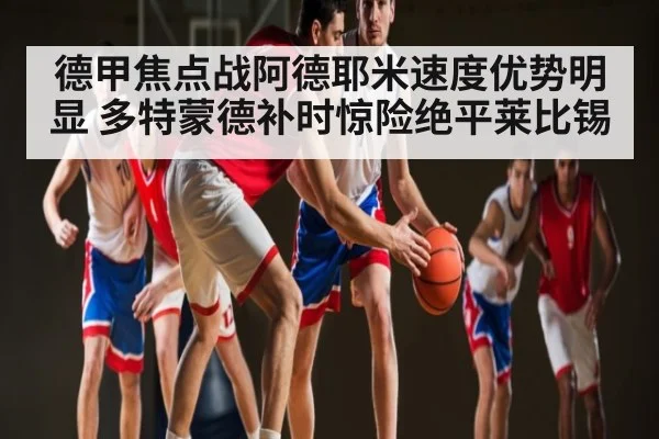 德甲焦点战阿德耶米速度优势明显 多特蒙德补时惊险绝平莱比锡
